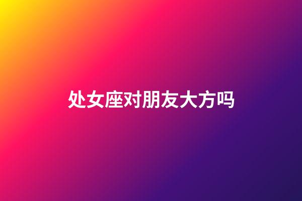 处女座对朋友大方吗-第1张-星座运势-玄机派