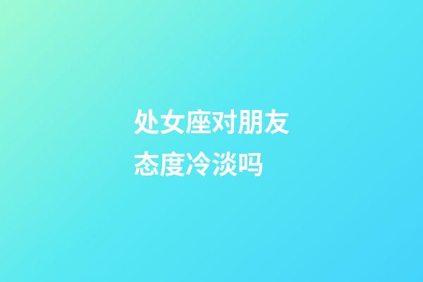 处女座对朋友态度冷淡吗-第1张-星座运势-玄机派