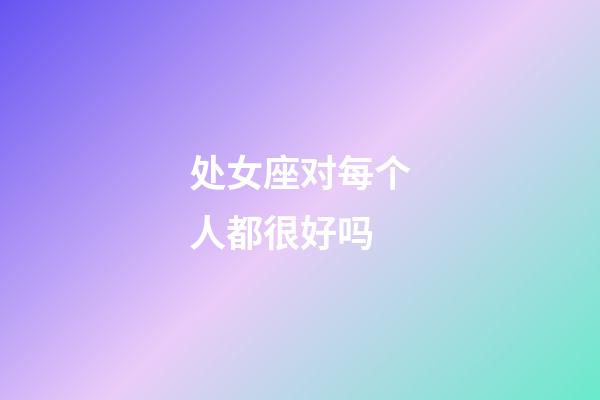 处女座对每个人都很好吗-第1张-星座运势-玄机派