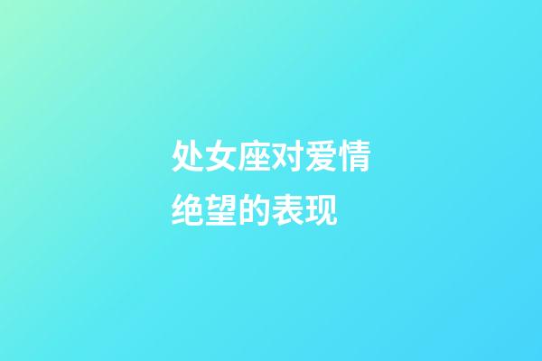 处女座对爱情绝望的表现-第1张-星座运势-玄机派