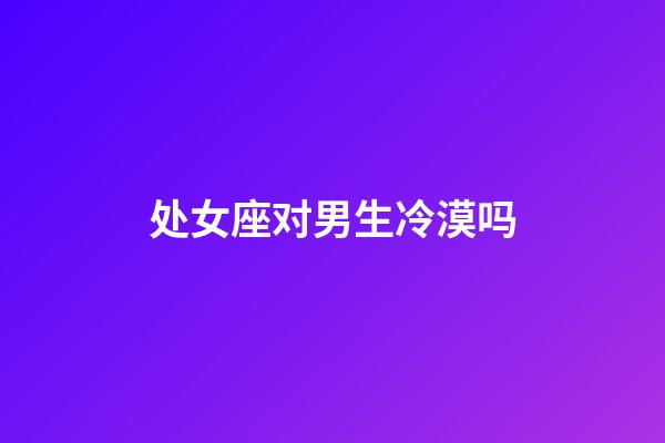 处女座对男生冷漠吗-第1张-星座运势-玄机派