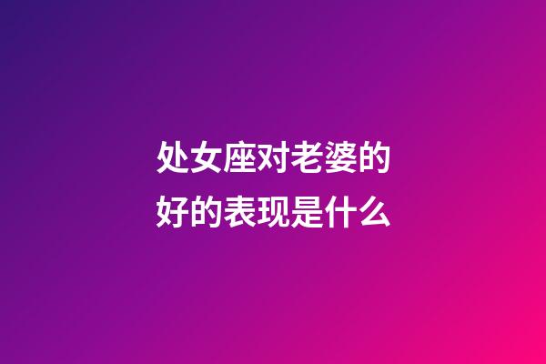 处女座对老婆的好的表现是什么-第1张-星座运势-玄机派