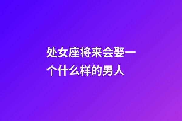 处女座将来会娶一个什么样的男人-第1张-星座运势-玄机派