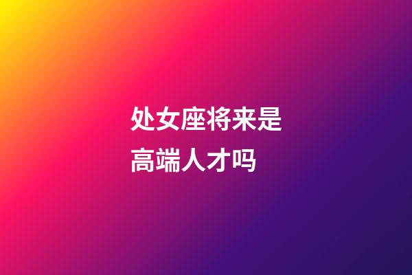 处女座将来是高端人才吗-第1张-星座运势-玄机派