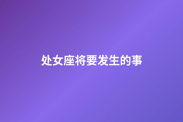 处女座将要发生的事-第1张-星座运势-玄机派