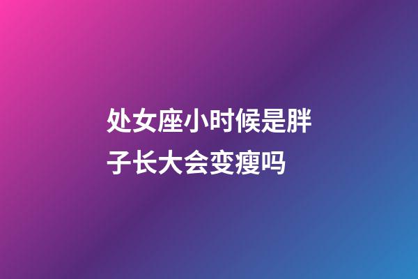 处女座小时候是胖子长大会变瘦吗-第1张-星座运势-玄机派