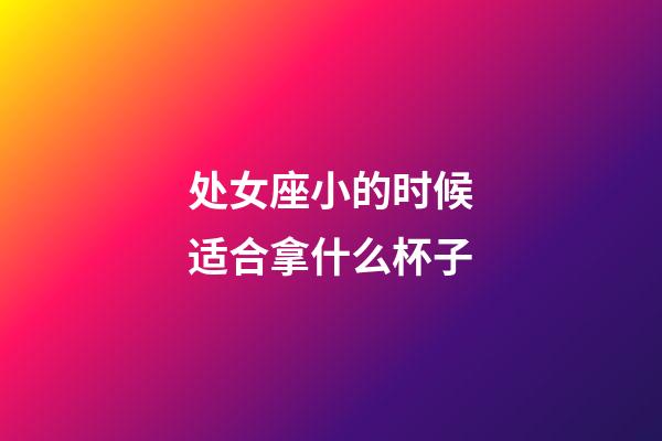 处女座小的时候适合拿什么杯子-第1张-星座运势-玄机派