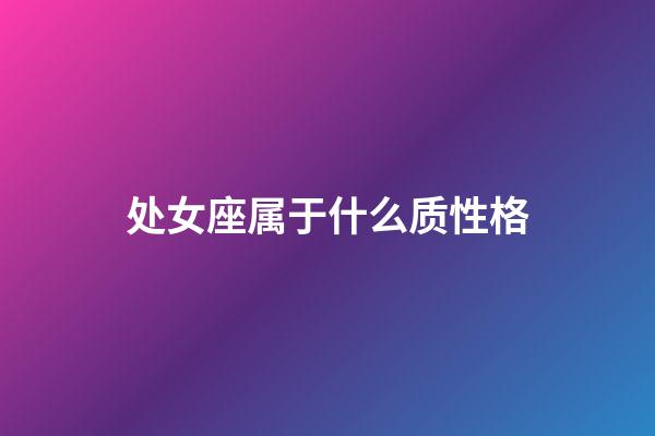 处女座属于什么质性格-第1张-星座运势-玄机派