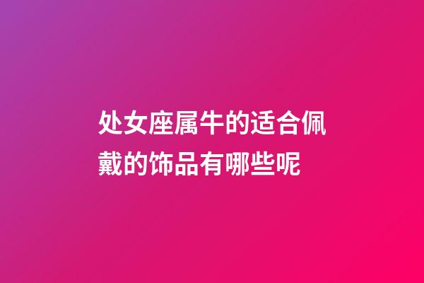 处女座属牛的适合佩戴的饰品有哪些呢-第1张-星座运势-玄机派