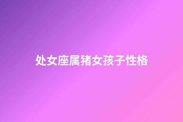 处女座属猪女孩子性格-第1张-星座运势-玄机派