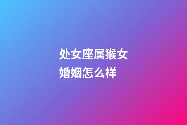 处女座属猴女婚姻怎么样-第1张-星座运势-玄机派