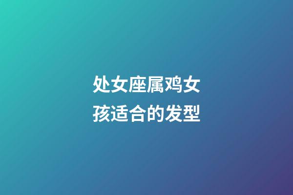 处女座属鸡女孩适合的发型-第1张-星座运势-玄机派