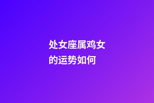 处女座属鸡女的运势如何-第1张-星座运势-玄机派