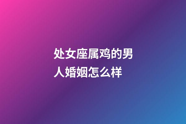 处女座属鸡的男人婚姻怎么样-第1张-星座运势-玄机派