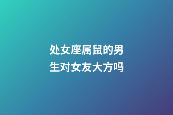 处女座属鼠的男生对女友大方吗-第1张-星座运势-玄机派