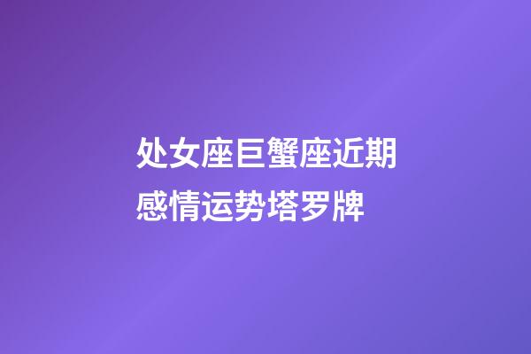处女座巨蟹座近期感情运势塔罗牌