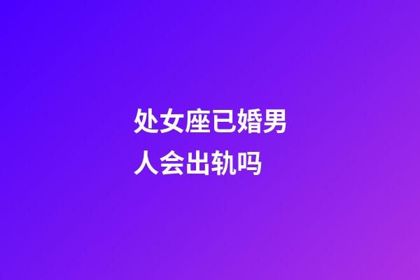 处女座已婚男人会出轨吗-第1张-星座运势-玄机派