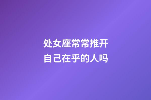 处女座常常推开自己在乎的人吗-第1张-星座运势-玄机派