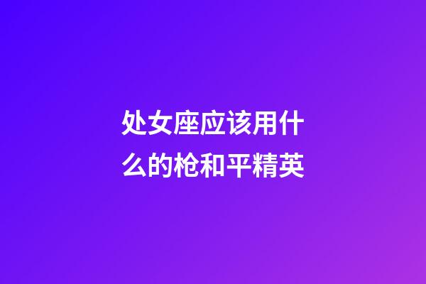 处女座应该用什么的枪和平精英-第1张-星座运势-玄机派