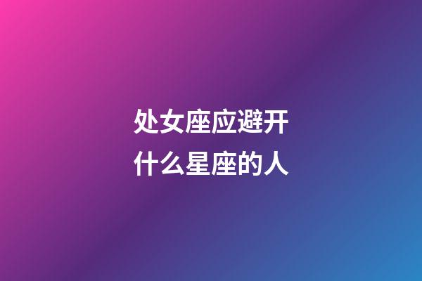 处女座应避开什么星座的人-第1张-星座运势-玄机派