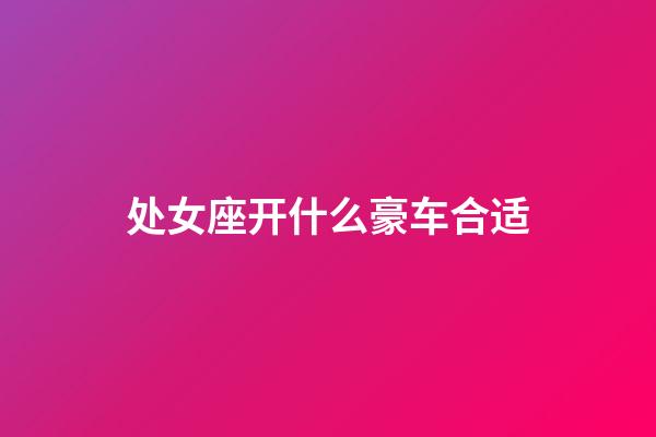 处女座开什么豪车合适-第1张-星座运势-玄机派