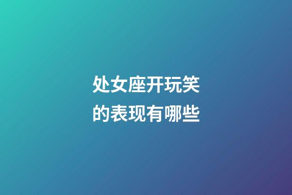 处女座开玩笑的表现有哪些-第1张-星座运势-玄机派