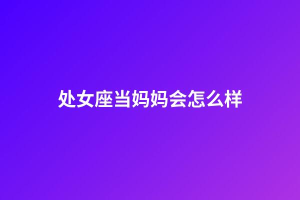 处女座当妈妈会怎么样-第1张-星座运势-玄机派