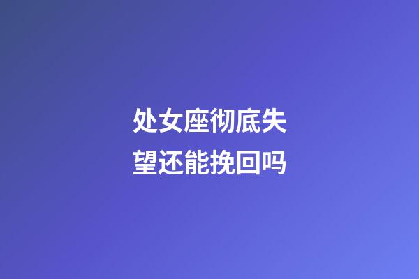 处女座彻底失望还能挽回吗-第1张-星座运势-玄机派