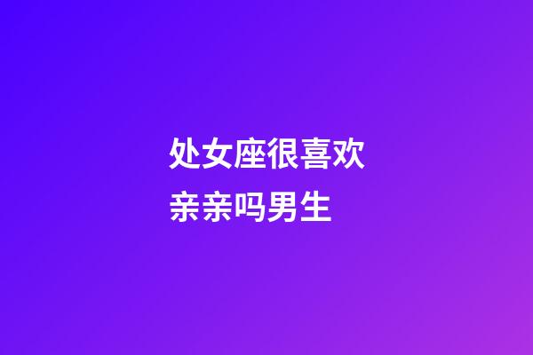 处女座很喜欢亲亲吗男生-第1张-星座运势-玄机派