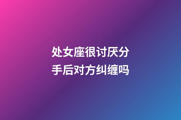 处女座很讨厌分手后对方纠缠吗-第1张-星座运势-玄机派