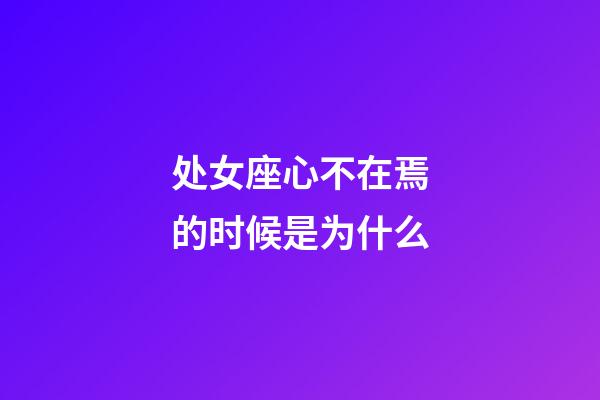 处女座心不在焉的时候是为什么-第1张-星座运势-玄机派