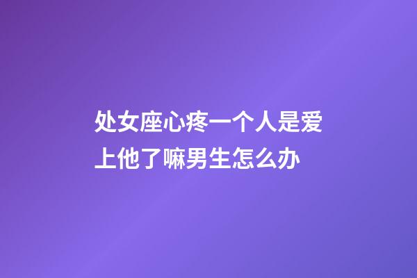 处女座心疼一个人是爱上他了嘛男生怎么办-第1张-星座运势-玄机派