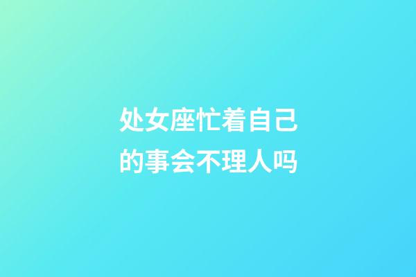 处女座忙着自己的事会不理人吗-第1张-星座运势-玄机派