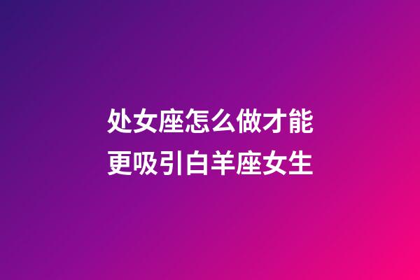 处女座怎么做才能更吸引白羊座女生-第1张-星座运势-玄机派