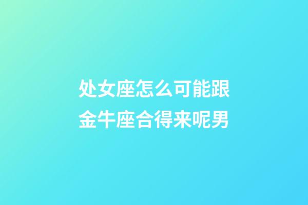 处女座怎么可能跟金牛座合得来呢男-第1张-星座运势-玄机派