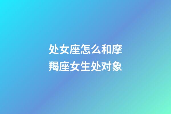 处女座怎么和摩羯座女生处对象-第1张-星座运势-玄机派