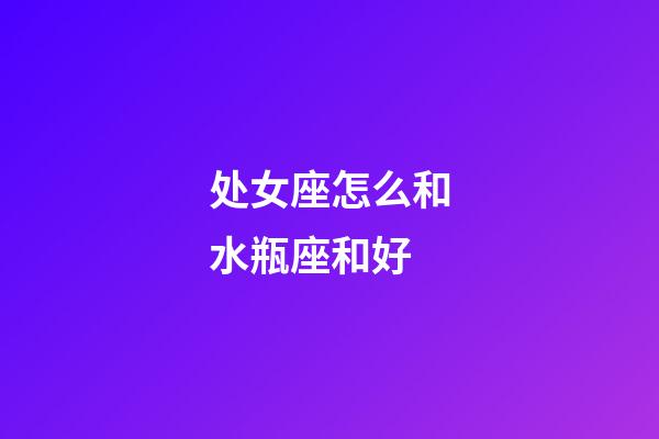 处女座怎么和水瓶座和好-第1张-星座运势-玄机派