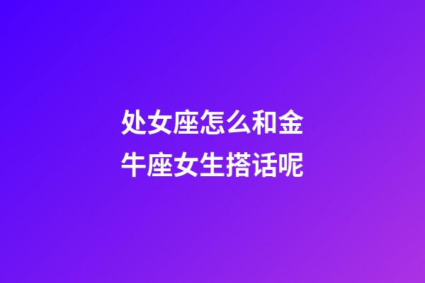 处女座怎么和金牛座女生搭话呢-第1张-星座运势-玄机派