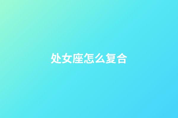 处女座怎么复合-第1张-星座运势-玄机派