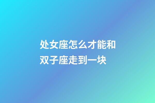 处女座怎么才能和双子座走到一块-第1张-星座运势-玄机派