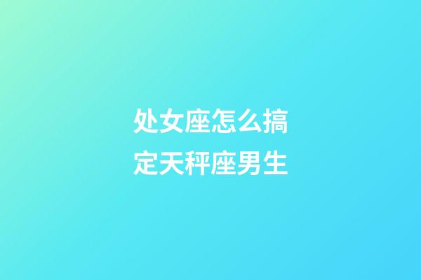 处女座怎么搞定天秤座男生-第1张-星座运势-玄机派