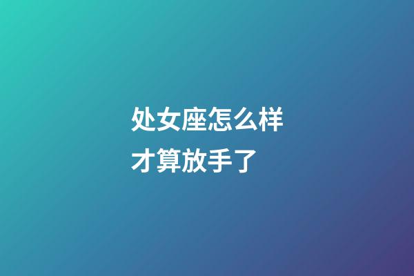 处女座怎么样才算放手了-第1张-星座运势-玄机派