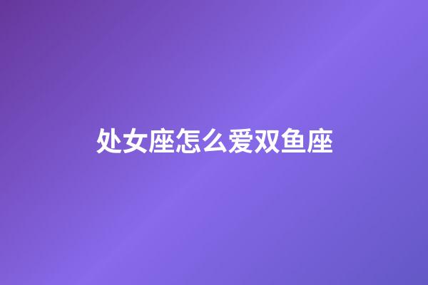 处女座怎么爱双鱼座-第1张-星座运势-玄机派