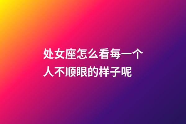 处女座怎么看每一个人不顺眼的样子呢-第1张-星座运势-玄机派