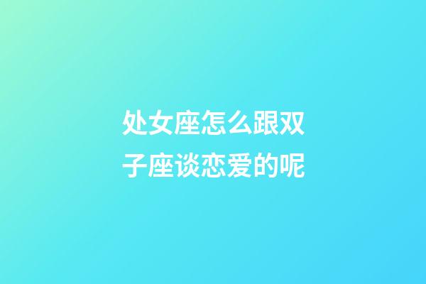 处女座怎么跟双子座谈恋爱的呢-第1张-星座运势-玄机派