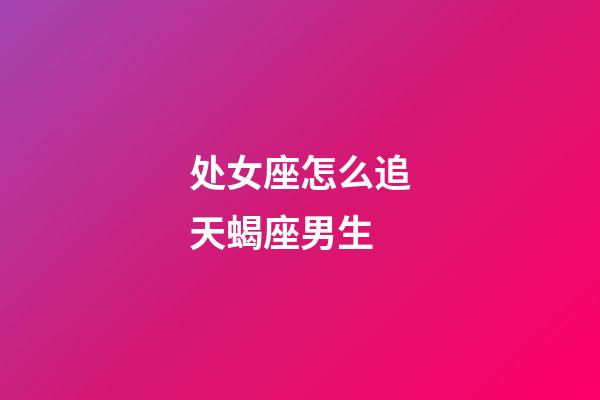 处女座怎么追天蝎座男生-第1张-星座运势-玄机派