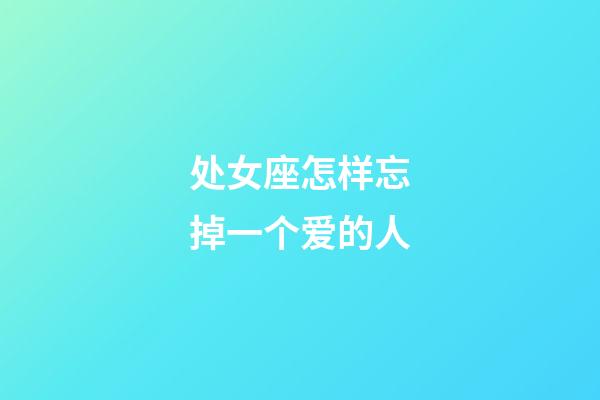 处女座怎样忘掉一个爱的人-第1张-星座运势-玄机派