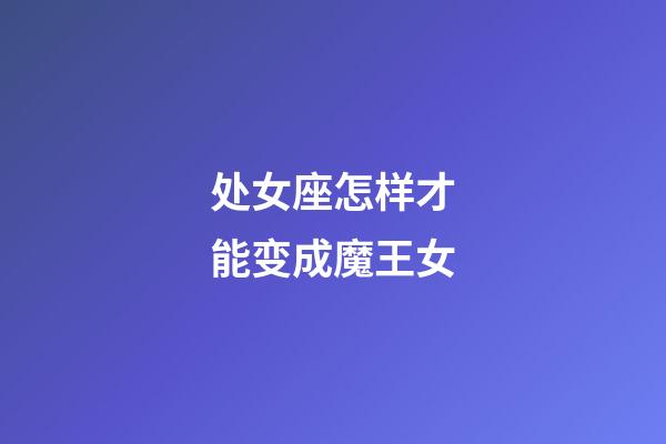 处女座怎样才能变成魔王女-第1张-星座运势-玄机派