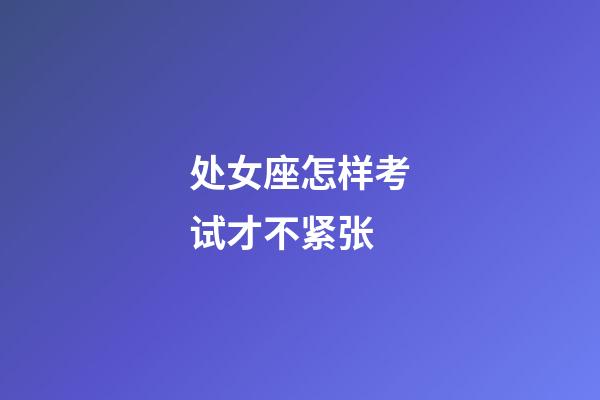 处女座怎样考试才不紧张-第1张-星座运势-玄机派