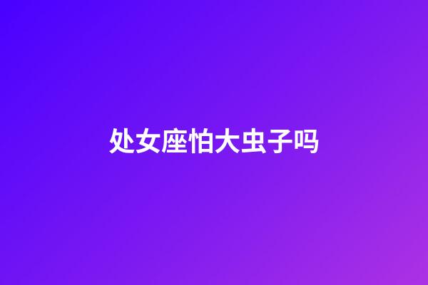 处女座怕大虫子吗-第1张-星座运势-玄机派